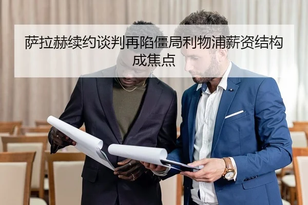 萨拉赫续约谈判再陷僵局利物浦薪资结构成焦点