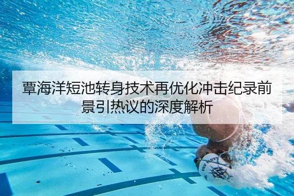 覃海洋短池转身技术再优化冲击纪录前景引热议的深度解析