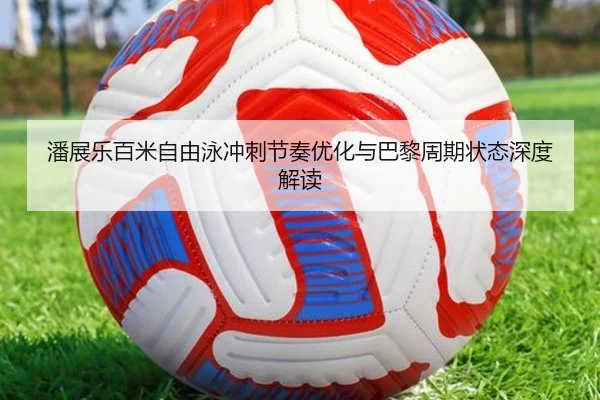 潘展乐百米自由泳冲刺节奏优化与巴黎周期状态深度解读